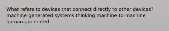 What refers to devices that connect directly to other devices? machine-generated systems thinking machine-to-machine human-generated