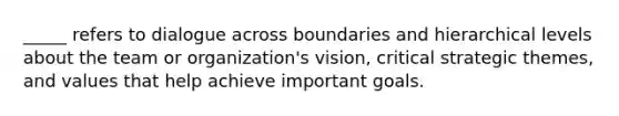 _____ refers to dialogue across boundaries and hierarchical levels about the team or organization's vision, critical strategic themes, and values that help achieve important goals.