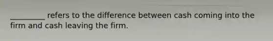 _________ refers to the difference between cash coming into the firm and cash leaving the firm.