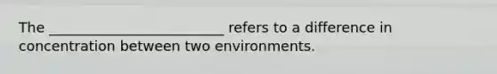 The _________________________ refers to a difference in concentration between two environments.