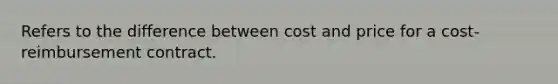 Refers to the difference between cost and price for a cost-reimbursement contract.