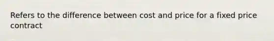 Refers to the difference between cost and price for a fixed price contract