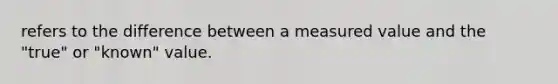refers to the difference between a measured value and the "true" or "known" value.