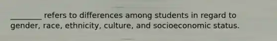 ________ refers to differences among students in regard to gender, race, ethnicity, culture, and socioeconomic status.