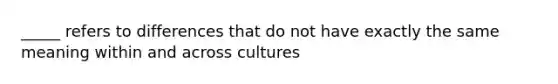 _____ refers to differences that do not have exactly the same meaning within and across cultures