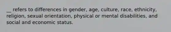 __ refers to differences in gender, age, culture, race, ethnicity, religion, sexual orientation, physical or mental disabilities, and social and economic status.