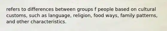 refers to differences between groups f people based on cultural customs, such as language, religion, food ways, family patterns, and other characteristics.