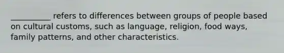 __________ refers to differences between groups of people based on cultural customs, such as language, religion, food ways, family patterns, and other characteristics.