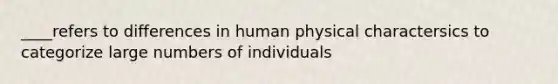 ____refers to differences in human physical charactersics to categorize large numbers of individuals