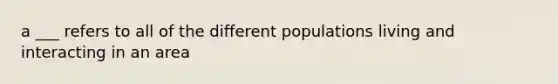 a ___ refers to all of the different populations living and interacting in an area