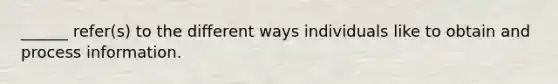 ______ refer(s) to the different ways individuals like to obtain and process information.