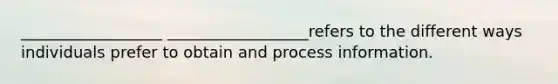 __________________ __________________refers to the different ways individuals prefer to obtain and process information.