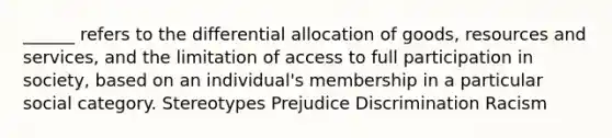 ______ refers to the differential allocation of goods, resources and services, and the limitation of access to full participation in society, based on an individual's membership in a particular social category. Stereotypes Prejudice Discrimination Racism