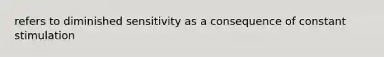 refers to diminished sensitivity as a consequence of constant stimulation