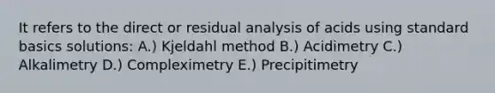 It refers to the direct or residual analysis of acids using standard basics solutions: A.) Kjeldahl method B.) Acidimetry C.) Alkalimetry D.) Compleximetry E.) Precipitimetry