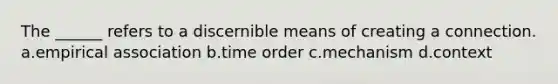 The ______ refers to a discernible means of creating a connection. a.empirical association b.time order c.mechanism d.context