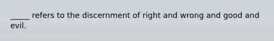 _____ refers to the discernment of right and wrong and good and evil.