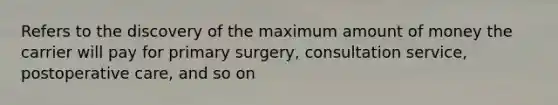 Refers to the discovery of the maximum amount of money the carrier will pay for primary surgery, consultation service, postoperative care, and so on