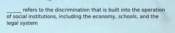 ______ refers to the discrimination that is built into the operation of social institutions, including the economy, schools, and the legal system