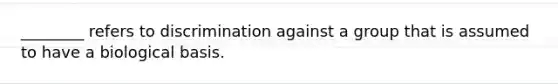 ________ refers to discrimination against a group that is assumed to have a biological basis.