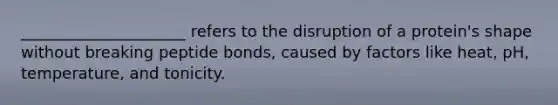 _____________________ refers to the disruption of a protein's shape without breaking peptide bonds, caused by factors like heat, pH, temperature, and tonicity.