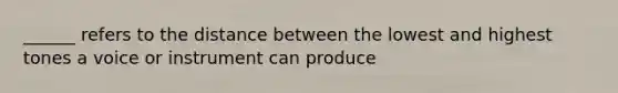 ______ refers to the distance between the lowest and highest tones a voice or instrument can produce