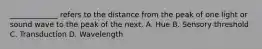 _____________ refers to the distance from the peak of one light or sound wave to the peak of the next. A. Hue B. Sensory threshold C. Transduction D. Wavelength