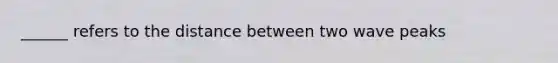 ______ refers to the distance between two wave peaks