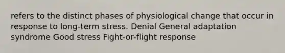 refers to the distinct phases of physiological change that occur in response to long-term stress. Denial General adaptation syndrome Good stress Fight-or-flight response