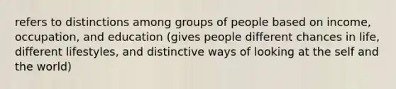 refers to distinctions among groups of people based on income, occupation, and education (gives people different chances in life, different lifestyles, and distinctive ways of looking at the self and the world)