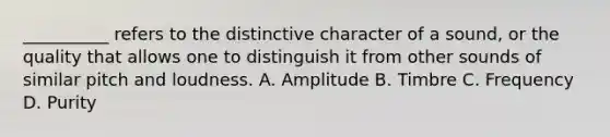 __________ refers to the distinctive character of a sound, or the quality that allows one to distinguish it from other sounds of similar pitch and loudness. A. Amplitude B. Timbre C. Frequency D. Purity