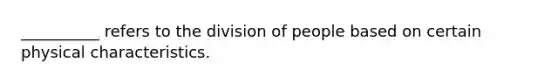 __________ refers to the division of people based on certain physical characteristics.