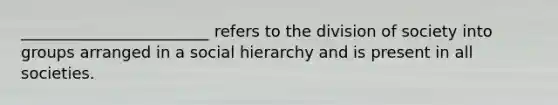 ________________________ refers to the division of society into groups arranged in a social hierarchy and is present in all societies.