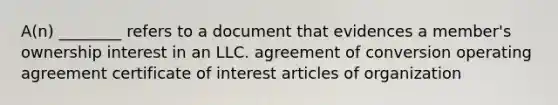 A(n) ________ refers to a document that evidences a member's ownership interest in an LLC. agreement of conversion operating agreement certificate of interest articles of organization