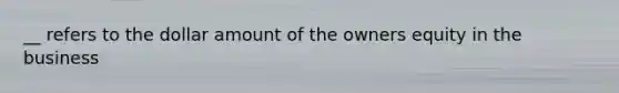 __ refers to the dollar amount of the owners equity in the business