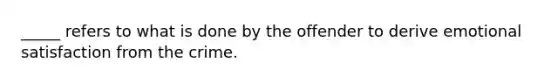 _____ refers to what is done by the offender to derive emotional satisfaction from the crime.