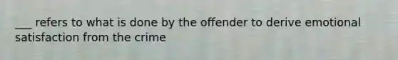 ___ refers to what is done by the offender to derive emotional satisfaction from the crime