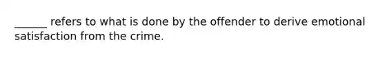 ______ refers to what is done by the offender to derive emotional satisfaction from the crime.