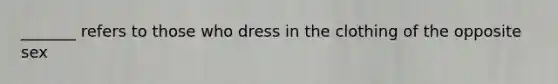 _______ refers to those who dress in the clothing of the opposite sex