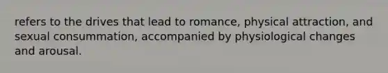 refers to the drives that lead to romance, physical attraction, and sexual consummation, accompanied by physiological changes and arousal.