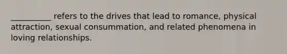 __________ refers to the drives that lead to romance, physical attraction, sexual consummation, and related phenomena in loving relationships.