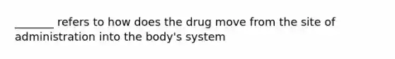 _______ refers to how does the drug move from the site of administration into the body's system