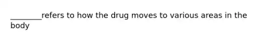 ________refers to how the drug moves to various areas in the body