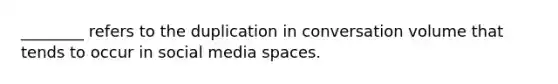 ________ refers to the duplication in conversation volume that tends to occur in social media spaces.