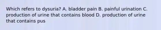 Which refers to dysuria? A. bladder pain B. painful urination C. production of urine that contains blood D. production of urine that contains pus