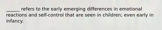 ______ refers to the early emerging differences in emotional reactions and self-control that are seen in children; even early in infancy.