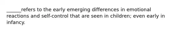 ______refers to the early emerging differences in emotional reactions and self-control that are seen in children; even early in infancy.