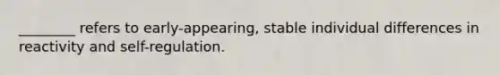 ________ refers to early-appearing, stable individual differences in reactivity and self-regulation.