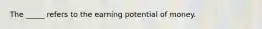 The _____ refers to the earning potential of money.