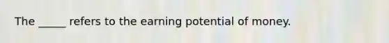 The _____ refers to the earning potential of money.